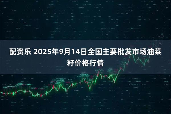 配资乐 2025年9月14日全国主要批发市场油菜籽价格行情