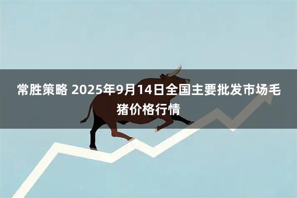 常胜策略 2025年9月14日全国主要批发市场毛猪价格行情