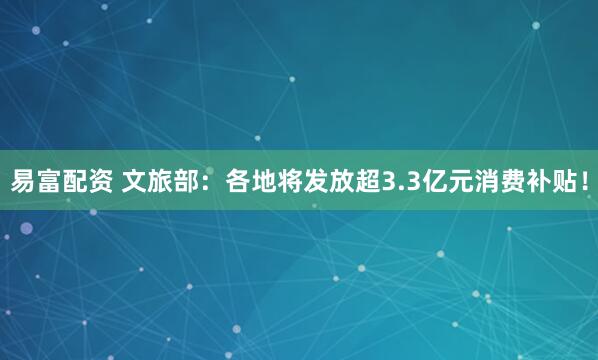 易富配资 文旅部：各地将发放超3.3亿元消费补贴！