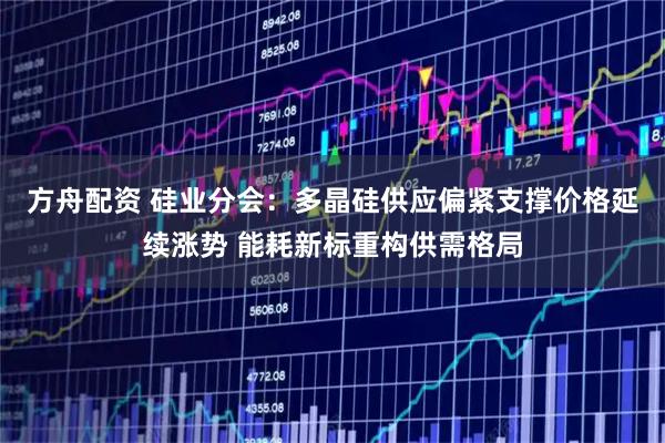 方舟配资 硅业分会：多晶硅供应偏紧支撑价格延续涨势 能耗新标重构供需格局