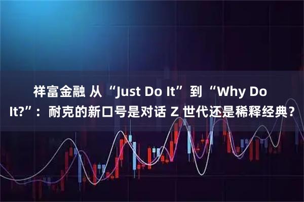 祥富金融 从 “Just Do It” 到 “Why Do It?”：耐克的新口号是对话 Z 世代还是稀释经典？