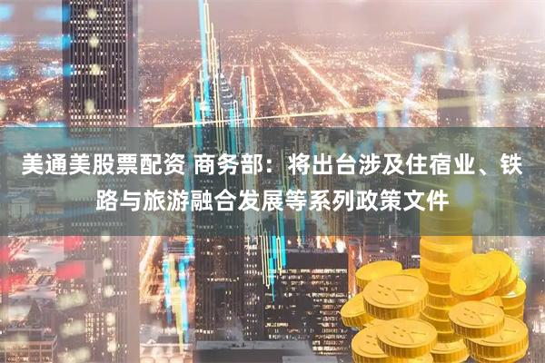美通美股票配资 商务部：将出台涉及住宿业、铁路与旅游融合发展等系列政策文件