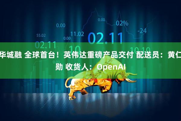 华城融 全球首台！英伟达重磅产品交付 配送员：黄仁勋 收货人：OpenAI