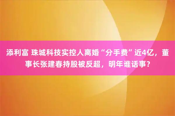 添利富 珠城科技实控人离婚“分手费”近4亿，董事长张建春持股被反超，明年谁话事？