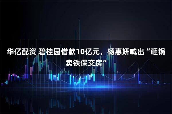 华亿配资 碧桂园借款10亿元，杨惠妍喊出“砸锅卖铁保交房”