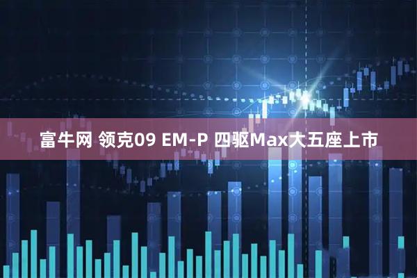 富牛网 领克09 EM-P 四驱Max大五座上市