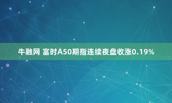 牛融网 富时A50期指连续夜盘收涨0.19%