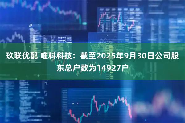 玖联优配 唯科科技：截至2025年9月30日公司股东总户数为14927户