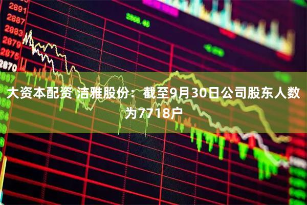 大资本配资 洁雅股份：截至9月30日公司股东人数为7718户