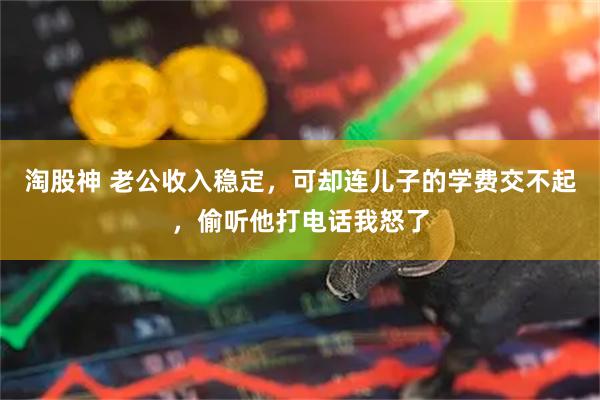 淘股神 老公收入稳定，可却连儿子的学费交不起，偷听他打电话我怒了
