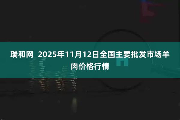 瑞和网 2025年11月12日全国主要批发市场羊肉价格行情