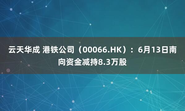 云天华成 港铁公司(00066.HK):6月13日南向资金减持8.3万股