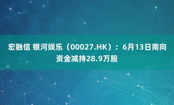 宏融信 银河娱乐（00027.HK）：6月13日南向资金减持28.9万股