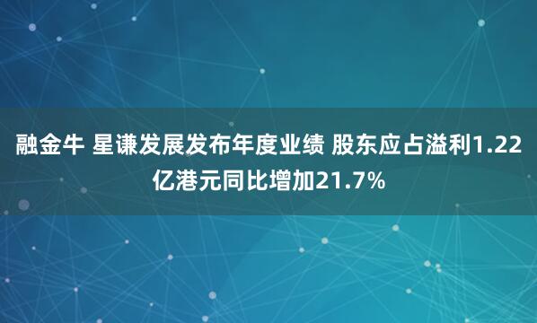 融金牛 星谦发展发布年度业绩 股东应占溢利1.22亿港元同比增加21.7%