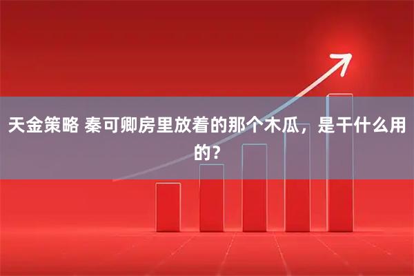 天金策略 秦可卿房里放着的那个木瓜,是干什么用的?