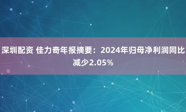 深圳配资 佳力奇年报摘要：2024年归母净利润同比减少2.05%