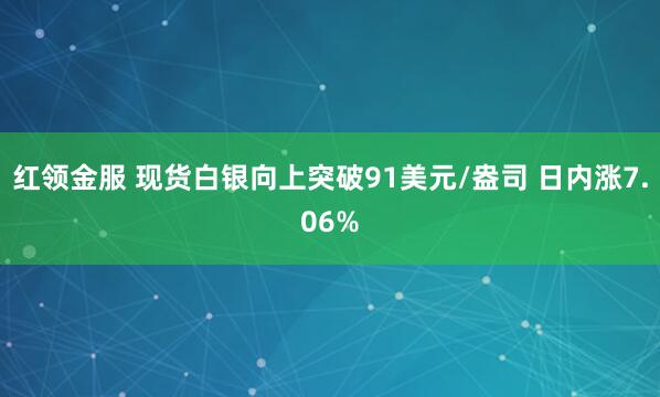 红领金服 现货白银向上突破91美元/盎司 日内涨7.06%