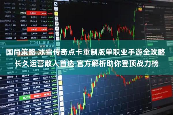 国尚策略 冰雪传奇点卡重制版单职业手游全攻略 长久运营散人首选 官方解析助你登顶战力榜