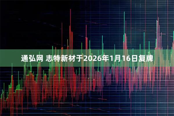 通弘网 志特新材于2026年1月16日复牌