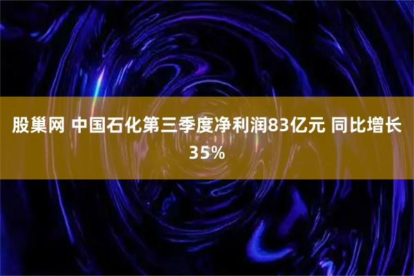 股巢网 中国石化第三季度净利润83亿元 同比增长35%