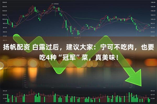 扬帆配资 白露过后,建议大家:宁可不吃肉,也要吃4种“冠军”菜,真美味!