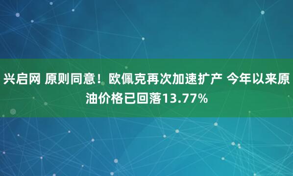 兴启网 原则同意！欧佩克再次加速扩产 今年以来原油价格已回落13.77%