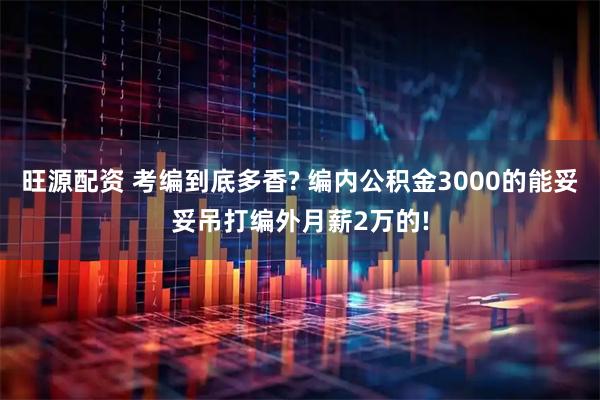 旺源配资 考编到底多香? 编内公积金3000的能妥妥吊打编外月薪2万的!