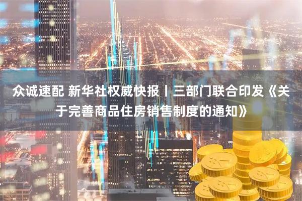 众诚速配 新华社权威快报丨三部门联合印发《关于完善商品住房销售制度的通知》