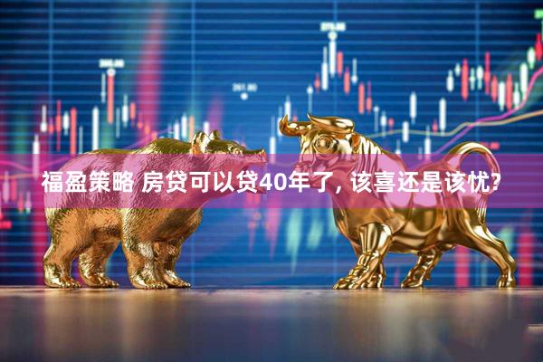 福盈策略 房贷可以贷40年了, 该喜还是该忧?